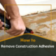 How to Remove Construction Adhesive