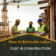 How to Estimate Labor Cost in Construction