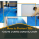 How to Protect Tile Floors During Construction