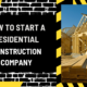 Laying the Foundation: How to Start a Residential Construction Company