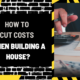 How to Cut Costs When Building a House