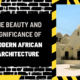 The Beauty and Significance of Modern African Architecture