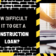 How Difficult Is It To Get A Construction Loan?