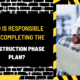 Who is Responsible for Completing the Construction Phase Plan