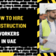 How to Hire Construction Workers in UAE: A Comprehensive Guide