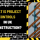 What is Project Controls in UK Construction? An In-Depth Analysis