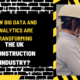 How Big Data and Analytics are Transforming the UK Construction Industry