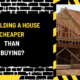 Is Building a House Cheaper Than Buying? A Comprehensive Analysis