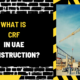 What Is CRF in UAE Construction? A Comprehensive Guide