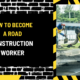 How to Become a Road Construction Worker: A Comprehensive Guide